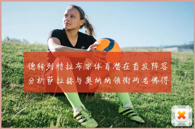 德转列特拉布宗体育潜在首发阵容分析萨拉赫与奥纳纳领衔两名佛得角国脚加入