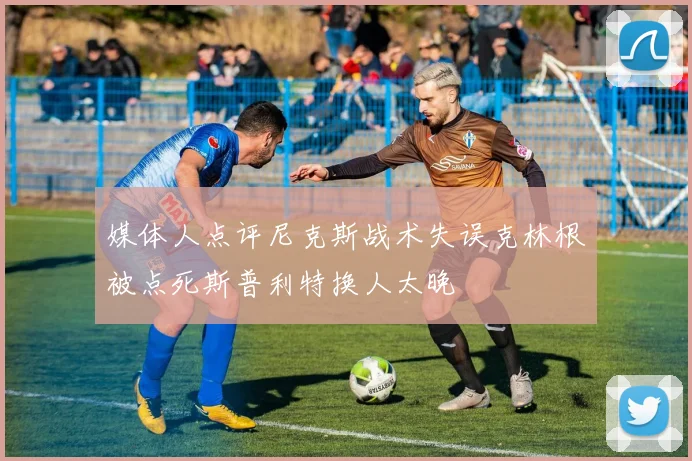 媒体人点评尼克斯战术失误克林根被点死斯普利特换人太晚