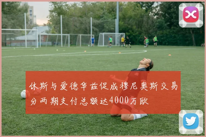 休斯与爱德华兹促成穆尼奥斯交易分两期支付总额达4000万欧