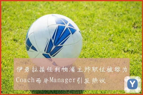 伊劳拉接任利物浦主帅职位被称为Coach而非Manager引发热议