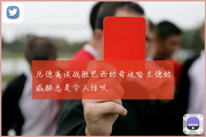 厄德高谈战胜巴西的奇迹哈兰德的威胁总是令人惊叹
