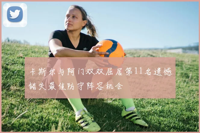 卡斯尔与阿门双双屈居第11名遗憾错失最佳防守阵容机会