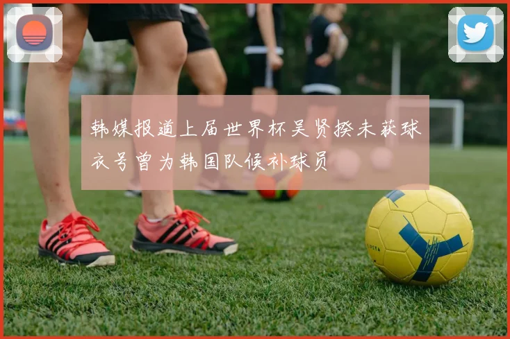 韩媒报道上届世界杯吴贤揆未获球衣号曾为韩国队候补球员