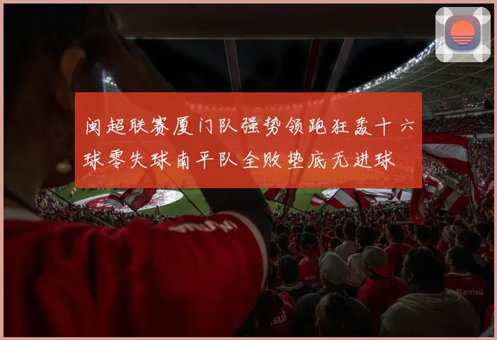 闽超联赛厦门队强势领跑狂轰十六球零失球南平队全败垫底无进球