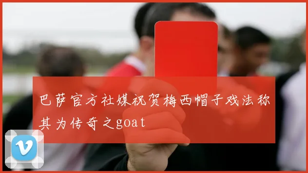 巴萨官方社媒祝贺梅西帽子戏法称其为传奇之goat