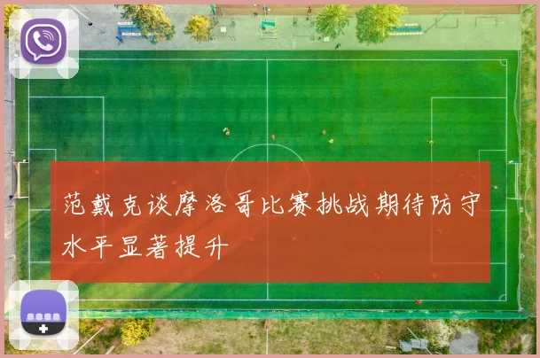范戴克谈摩洛哥比赛挑战期待防守水平显著提升