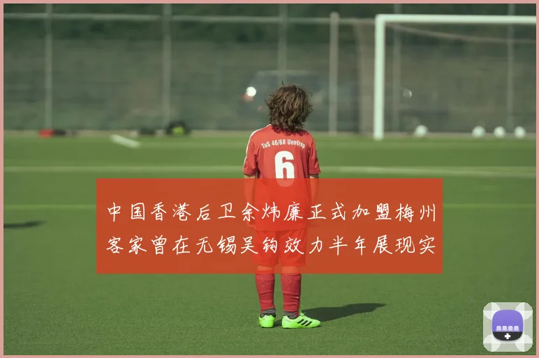 中国香港后卫余炜廉正式加盟梅州客家曾在无锡吴钩效力半年展现实力
