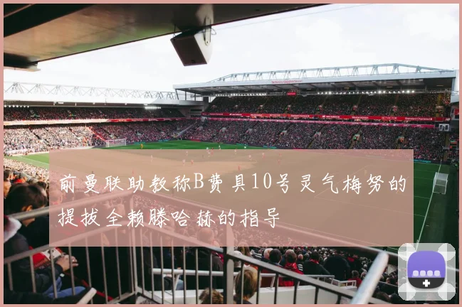 前曼联助教称B费具10号灵气梅努的提拔全赖滕哈赫的指导