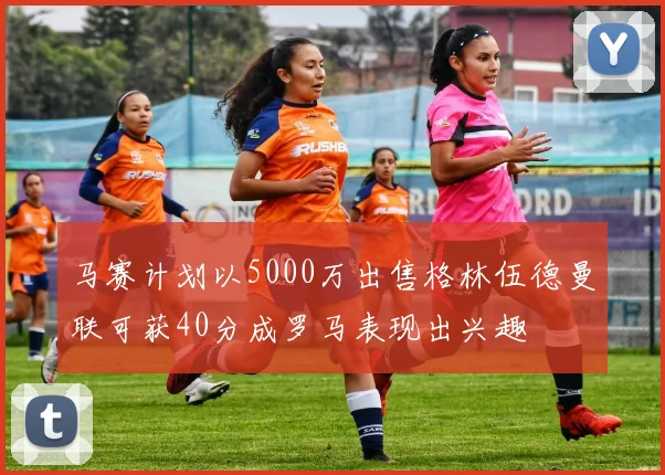 马赛计划以5000万出售格林伍德曼联可获40分成罗马表现出兴趣