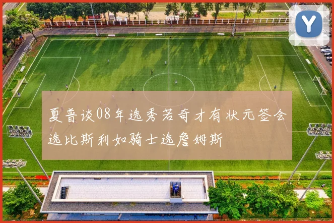 夏普谈08年选秀若奇才有状元签会选比斯利如骑士选詹姆斯