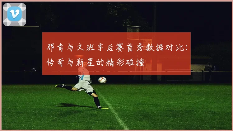 邓肯与文班季后赛首秀数据对比：传奇与新星的精彩碰撞