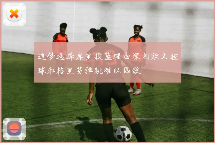 追梦选择库里投篮理由深刻欧文控球和格里芬弹跳难以匹敌