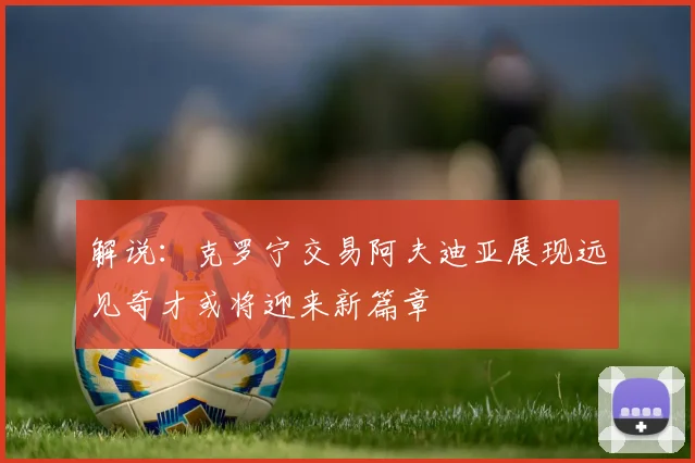 解说：克罗宁交易阿夫迪亚展现远见奇才或将迎来新篇章