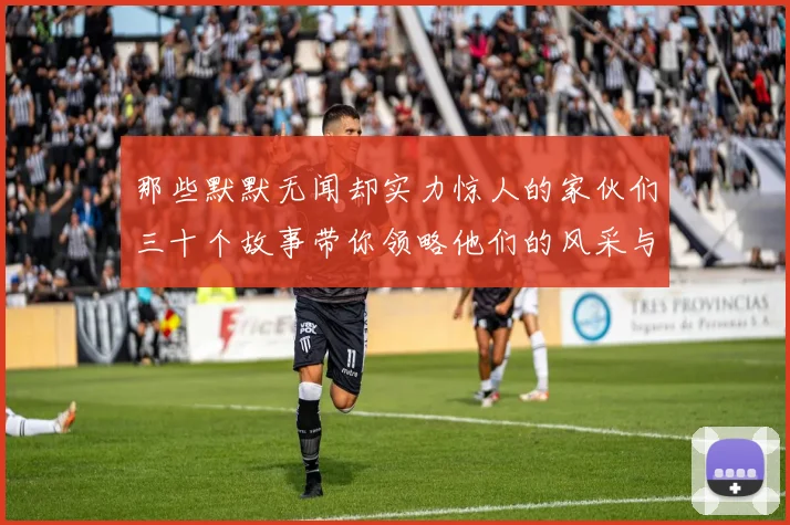 那些默默无闻却实力惊人的家伙们三十个故事带你领略他们的风采与传奇