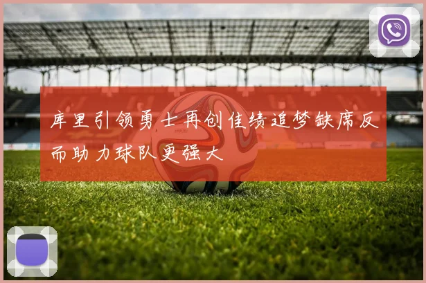 库里引领勇士再创佳绩追梦缺席反而助力球队更强大