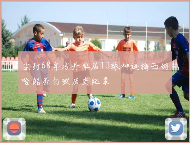 尘封68年方丹单届13球神迹梅西姆哈能否打破历史纪录