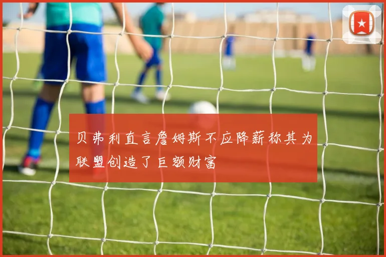 贝弗利直言詹姆斯不应降薪称其为联盟创造了巨额财富