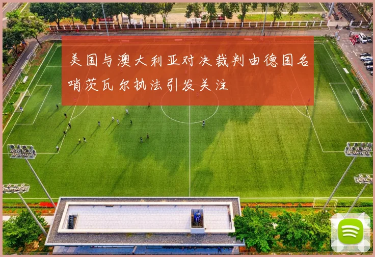 美国与澳大利亚对决裁判由德国名哨茨瓦尔执法引发关注