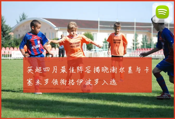 英超四月最佳阵容揭晓谢尔基与卡塞米罗领衔格伊波罗入选
