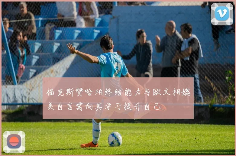 福克斯赞哈珀终结能力与欧文相媲美自言需向其学习提升自己