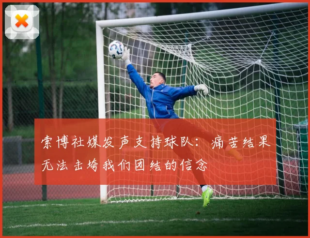 索博社媒发声支持球队：痛苦结果无法击垮我们团结的信念