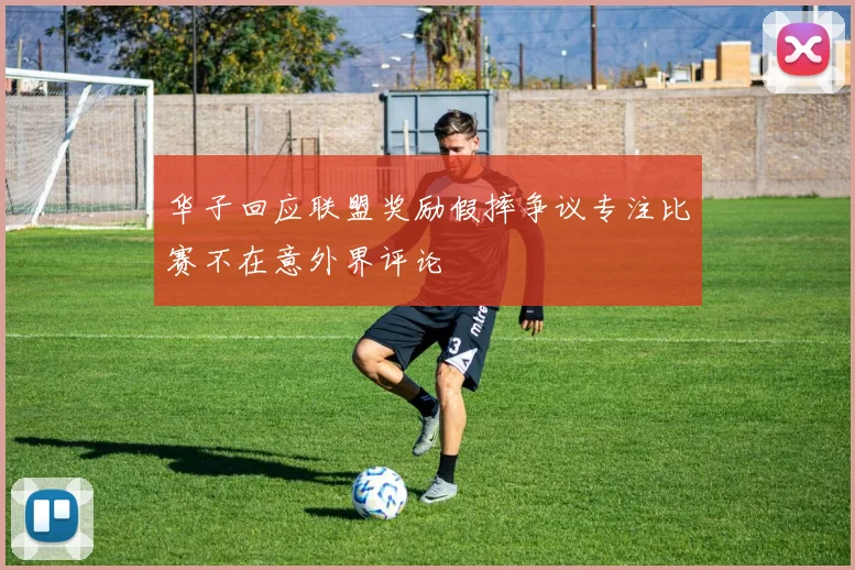 华子回应联盟奖励假摔争议专注比赛不在意外界评论