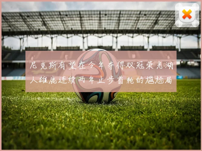 尼克斯有望在今年夺得双冠荣光湖人雄鹿连续两年止步首轮的尴尬局面