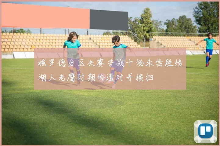 施罗德分区决赛苦战十场未尝胜绩湖人老鹰时期均遭对手横扫